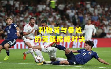 利物浦与曼城的英超巅峰对决