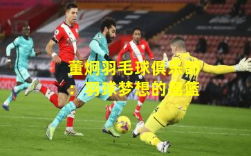 董炯羽毛球俱乐部:羽球梦想的摇篮