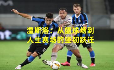 温斯洛：从篮球场到人生赛场的坚韧跃迁