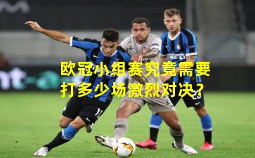 欧冠小组赛究竟需要打多少场激烈对决?
