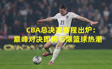 CBA总决赛赛程出炉：巅峰对决即将引爆篮球热潮