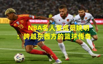 NBA名人堂成员姚明：跨越东西方的篮球传奇