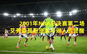 2001年NBA总决赛第二场：艾弗森孤胆逆袭与湖人的警醒