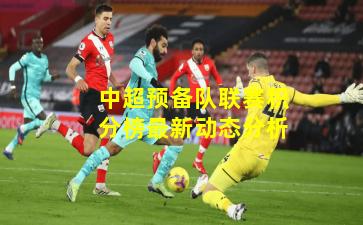 中超预备队联赛积分榜最新动态分析