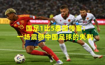 国足1比5泰国惨案：一场震撼中国足球的失利