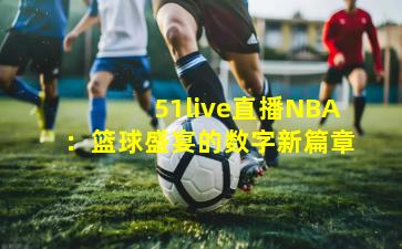 51live直播NBA:篮球盛宴的数字新篇章