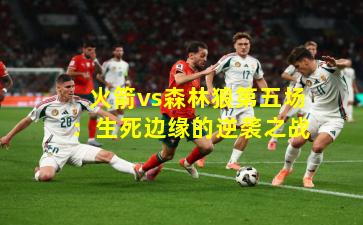 火箭vs森林狼第五场:生死边缘的逆袭之战