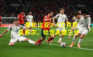 哥伦比亚2-1力克厄瓜多尔，锁定关键三分