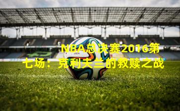 NBA总决赛2016第七场:克利夫兰的救赎之战