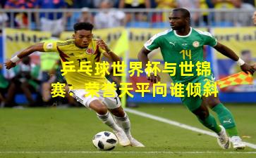 乒乓球世界杯与世锦赛：荣誉天平向谁倾斜