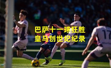 巴萨十一球狂胜皇马创世纪纪录