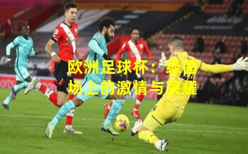 欧洲足球杯:绿茵场上的激情与荣耀