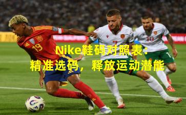 Nike鞋码对照表：精准选码，释放运动潜能