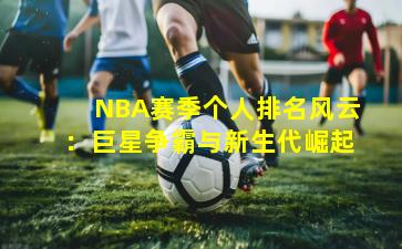 NBA赛季个人排名风云：巨星争霸与新生代崛起