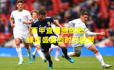 西甲直播回放吧:绿茵盛宴的时光回溯