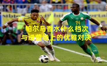 帕尔马香水什么档次与绿茵场上的优雅对决