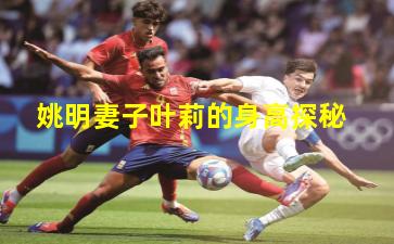 姚明妻子叶莉的身高探秘