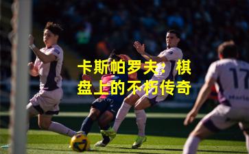 卡斯帕罗夫：棋盘上的不朽传奇