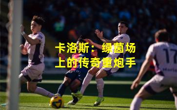 卡洛斯:绿茵场上的传奇重炮手