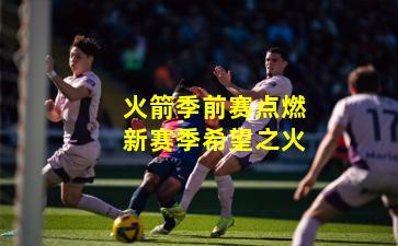 火箭季前赛点燃新赛季希望之火