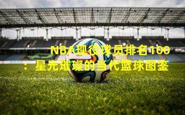 NBA现役球员排名100:星光璀璨的当代篮球图鉴