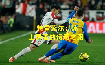 特雷索尔:冰上舞者的传奇之路