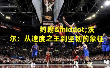 约翰·沃尔:从速度之王到坚韧的象征