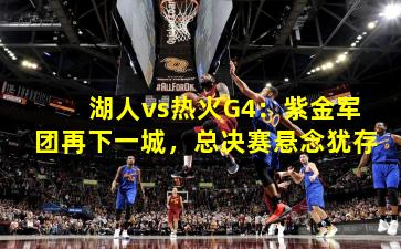 湖人vs热火G4：紫金军团再下一城，总决赛悬念犹存