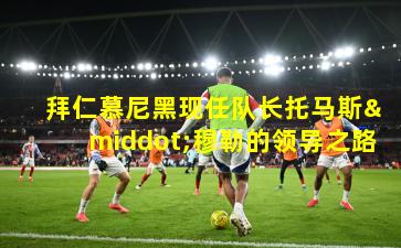  拜仁慕尼黑现任队长托马斯·穆勒的领导之路