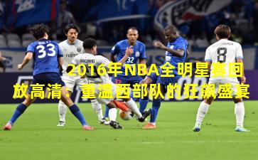 2016年NBA全明星赛回放高清:重温西部队的狂飙盛宴